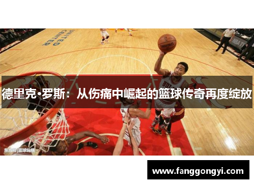 德里克·罗斯：从伤痛中崛起的篮球传奇再度绽放