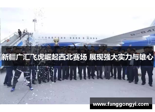 新疆广汇飞虎崛起西北赛场 展现强大实力与雄心