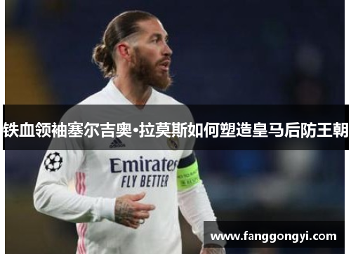 铁血领袖塞尔吉奥·拉莫斯如何塑造皇马后防王朝