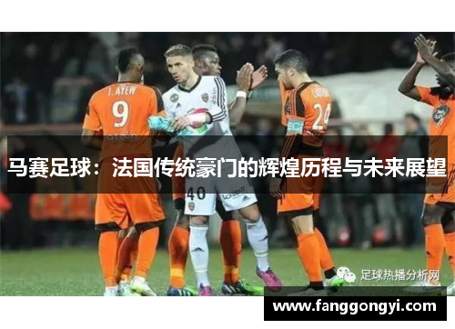 马赛足球：法国传统豪门的辉煌历程与未来展望