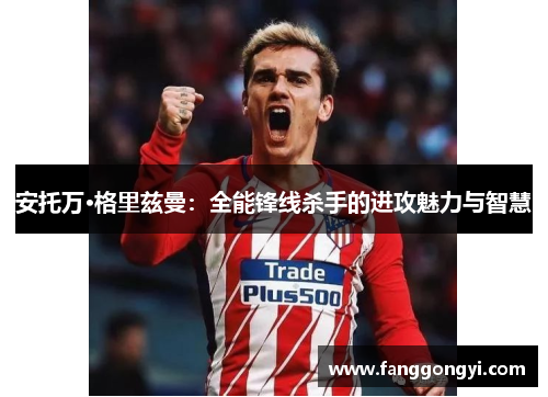 安托万·格里兹曼：全能锋线杀手的进攻魅力与智慧