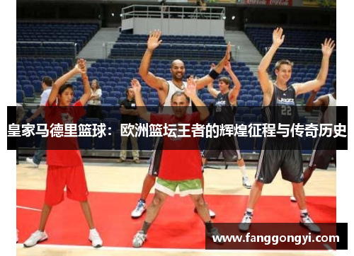 皇家马德里篮球：欧洲篮坛王者的辉煌征程与传奇历史