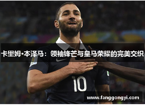 卡里姆·本泽马：领袖锋芒与皇马荣耀的完美交织