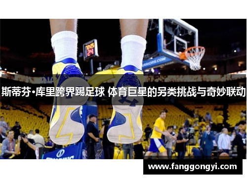 斯蒂芬·库里跨界踢足球 体育巨星的另类挑战与奇妙联动