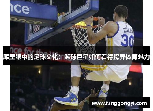 库里眼中的足球文化：篮球巨星如何看待跨界体育魅力